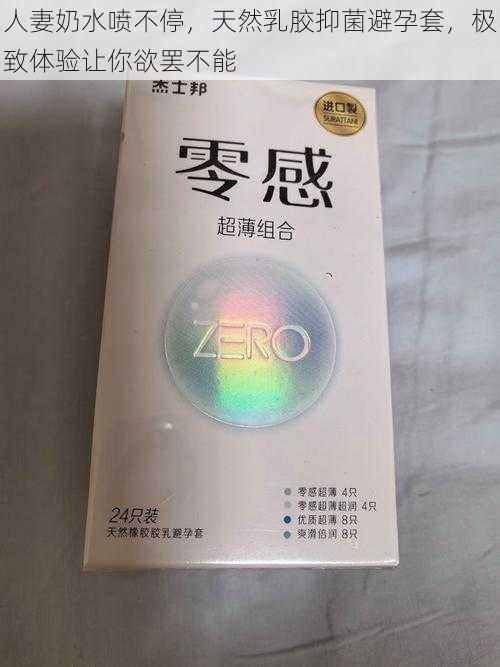 人妻奶水喷不停，天然乳胶抑菌避孕套，极致体验让你欲罢不能