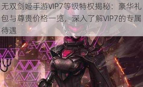 无双剑姬手游VIP7等级特权揭秘：豪华礼包与尊贵价格一览，深入了解VIP7的专属待遇