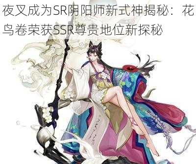 夜叉成为SR阴阳师新式神揭秘：花鸟卷荣获SSR尊贵地位新探秘