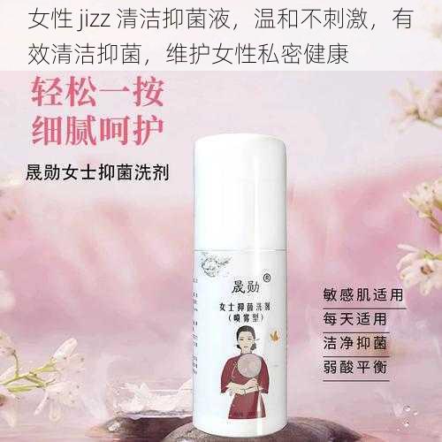 女性 jizz 清洁抑菌液，温和不刺激，有效清洁抑菌，维护女性私密健康