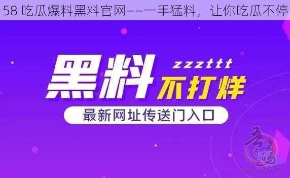 58 吃瓜爆料黑料官网——一手猛料，让你吃瓜不停