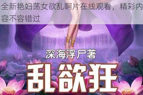 全新艳妇荡女欲乱啊片在线观看，精彩内容不容错过