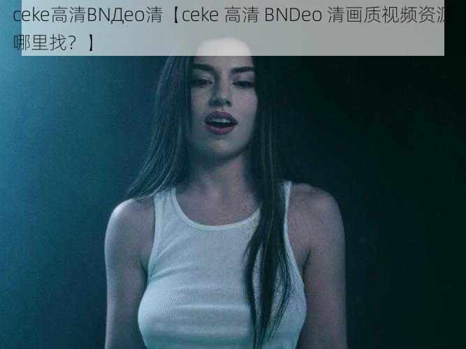 ceke高清BNДeo清【ceke 高清 BNDeo 清画质视频资源哪里找？】