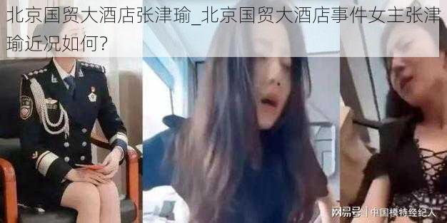 北京国贸大酒店张津瑜_北京国贸大酒店事件女主张津瑜近况如何？