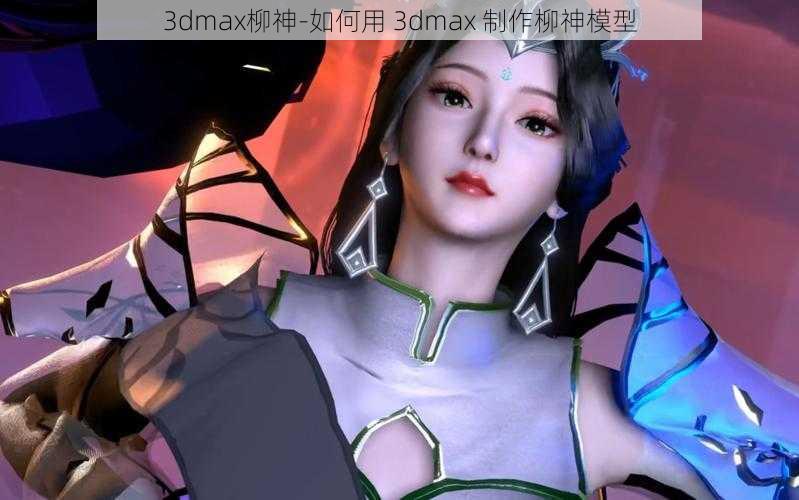 3dmax柳神-如何用 3dmax 制作柳神模型