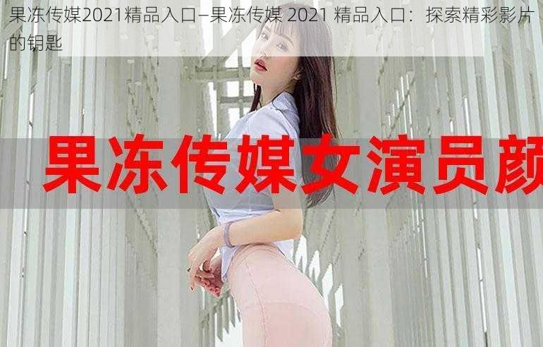 果冻传媒2021精品入口—果冻传媒 2021 精品入口：探索精彩影片的钥匙