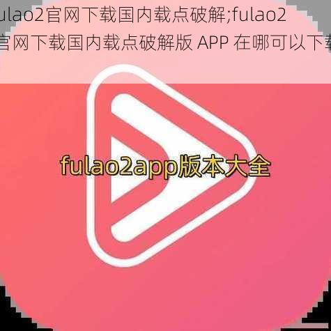 fulao2官网下载国内载点破解;fulao2 官网下载国内载点破解版 APP 在哪可以下载？