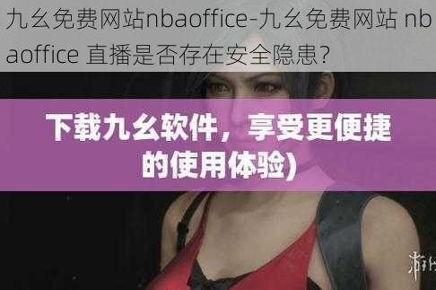 九幺免费网站nbaoffice-九幺免费网站 nbaoffice 直播是否存在安全隐患？