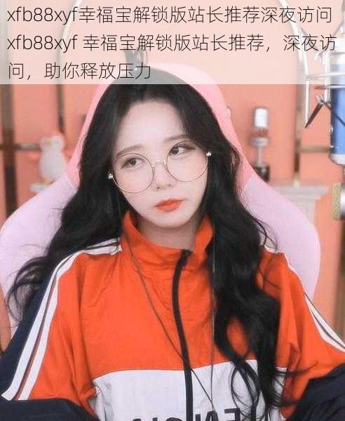 xfb88xyf幸福宝解锁版站长推荐深夜访问 xfb88xyf 幸福宝解锁版站长推荐，深夜访问，助你释放压力