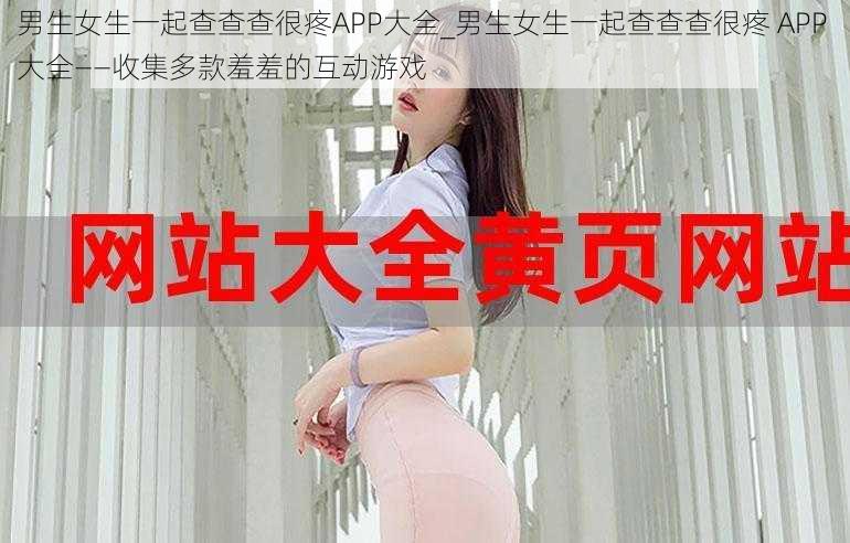 男生女生一起查查查很疼APP大全_男生女生一起查查查很疼 APP 大全——收集多款羞羞的互动游戏