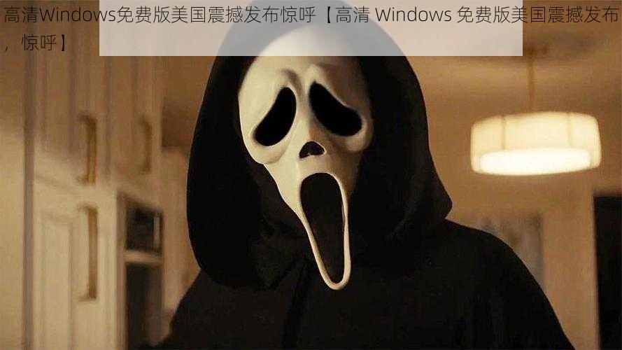 高清Windows免费版美国震撼发布惊呼【高清 Windows 免费版美国震撼发布，惊呼】