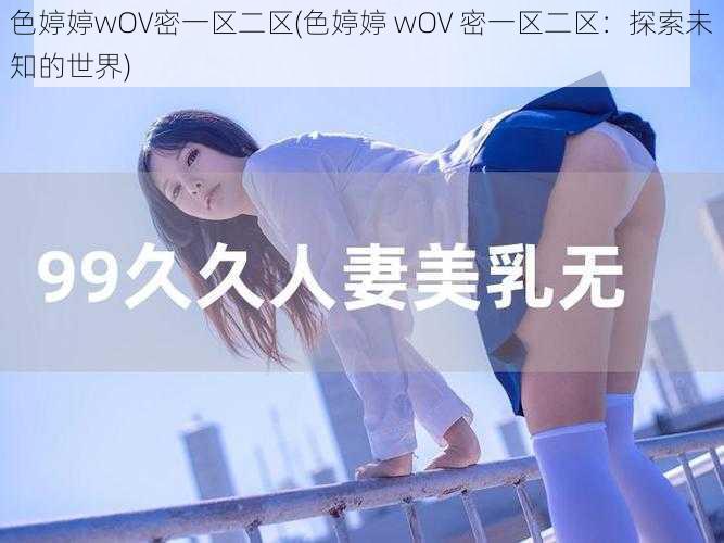 色婷婷wOV密一区二区(色婷婷 wOV 密一区二区：探索未知的世界)