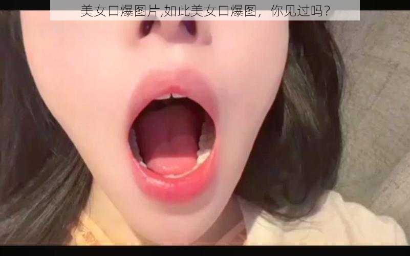 美女口爆图片,如此美女口爆图，你见过吗？