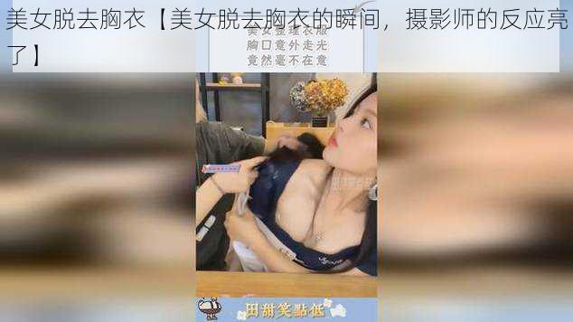 美女脱去胸衣【美女脱去胸衣的瞬间，摄影师的反应亮了】