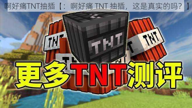 啊好痛TNT抽插【：啊好痛 TNT 抽插，这是真实的吗？】