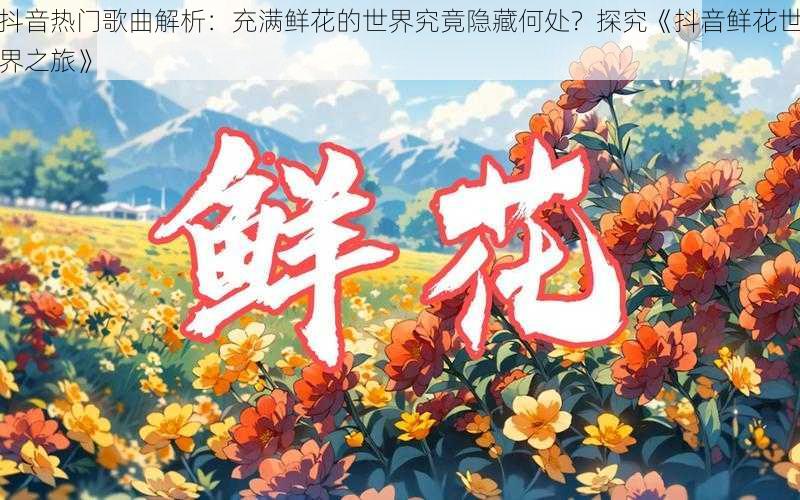 抖音热门歌曲解析：充满鲜花的世界究竟隐藏何处？探究《抖音鲜花世界之旅》