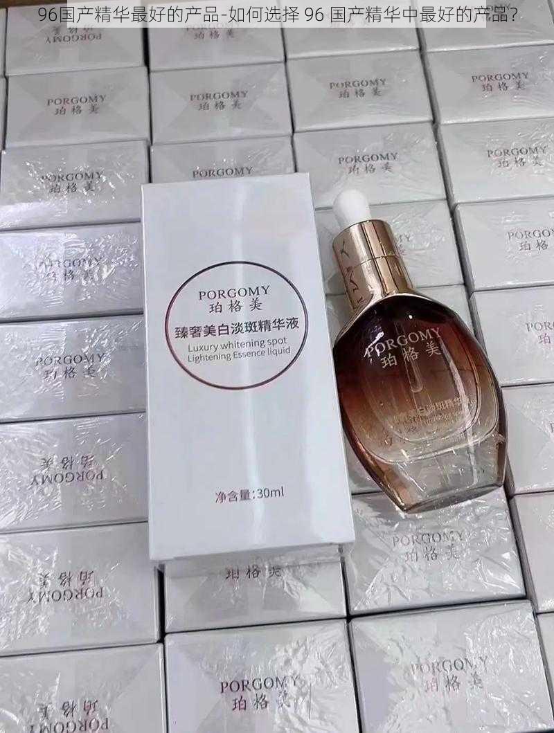 96国产精华最好的产品-如何选择 96 国产精华中最好的产品？