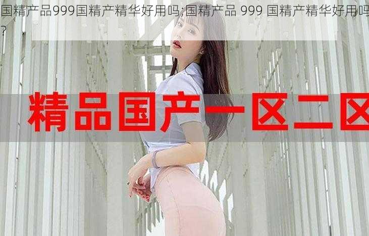 国精产品999国精产精华好用吗;国精产品 999 国精产精华好用吗？