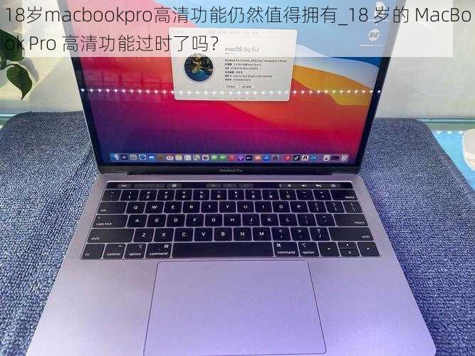 18岁macbookpro高清功能仍然值得拥有_18 岁的 MacBook Pro 高清功能过时了吗？