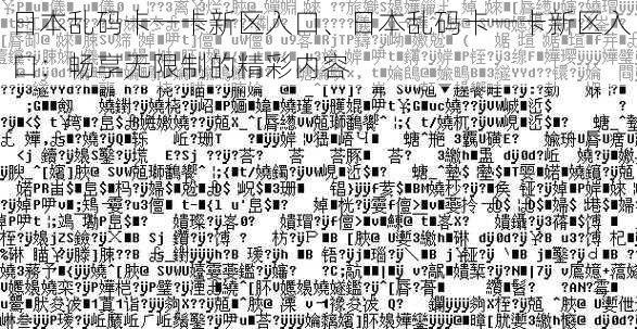 日本乱码卡一卡新区入口、日本乱码卡一卡新区入口：畅享无限制的精彩内容