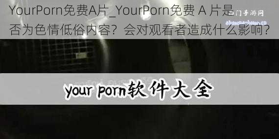 YourPorn免费A片_YourPorn免费 A 片是否为色情低俗内容？会对观看者造成什么影响？