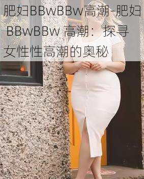 肥妇BBwBBw高潮-肥妇 BBwBBw 高潮：探寻女性性高潮的奥秘