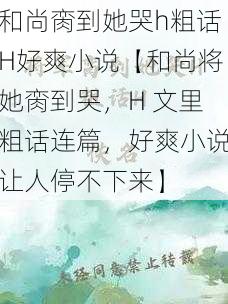 和尚脔到她哭h粗话H好爽小说【和尚将她脔到哭，H 文里粗话连篇，好爽小说让人停不下来】