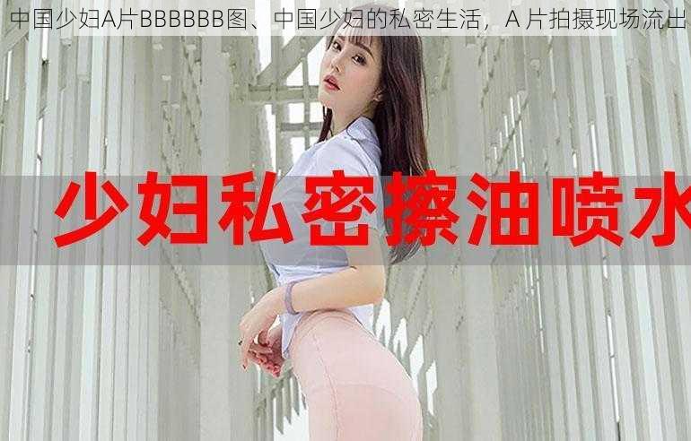 中国少妇A片BBBBBB图、中国少妇的私密生活，A 片拍摄现场流出