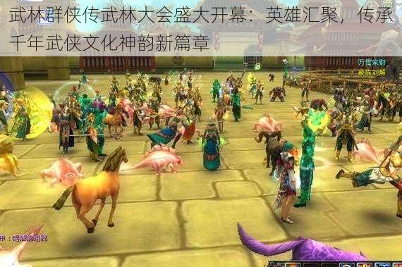 武林群侠传武林大会盛大开幕：英雄汇聚，传承千年武侠文化神韵新篇章