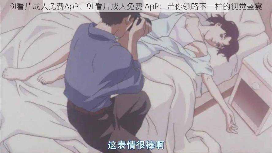 9I看片成人免费ApP、9I 看片成人免费 ApP：带你领略不一样的视觉盛宴