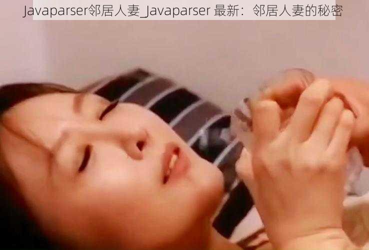 Javaparser邻居人妻_Javaparser 最新：邻居人妻的秘密