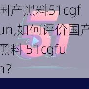 国产黑料51cgfun,如何评价国产黑料 51cgfun？