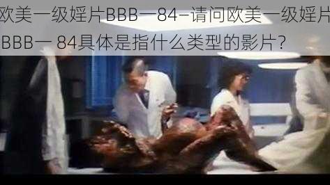 欧美一级婬片BBB一84—请问欧美一级婬片 BBB一 84具体是指什么类型的影片？