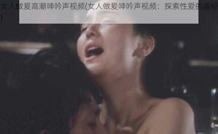 女人做爰高潮呻吟声视频(女人做爰呻吟声视频：探索性爱的奥秘)