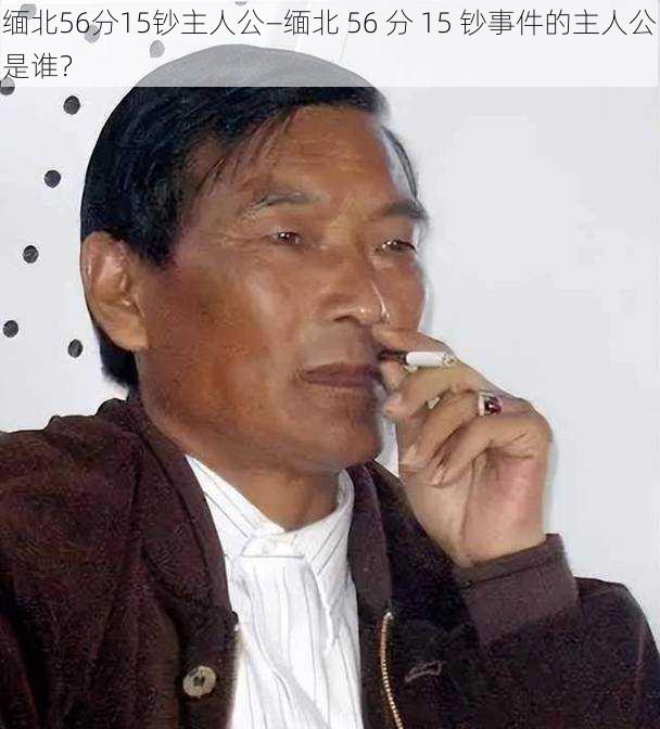 缅北56分15钞主人公—缅北 56 分 15 钞事件的主人公是谁？