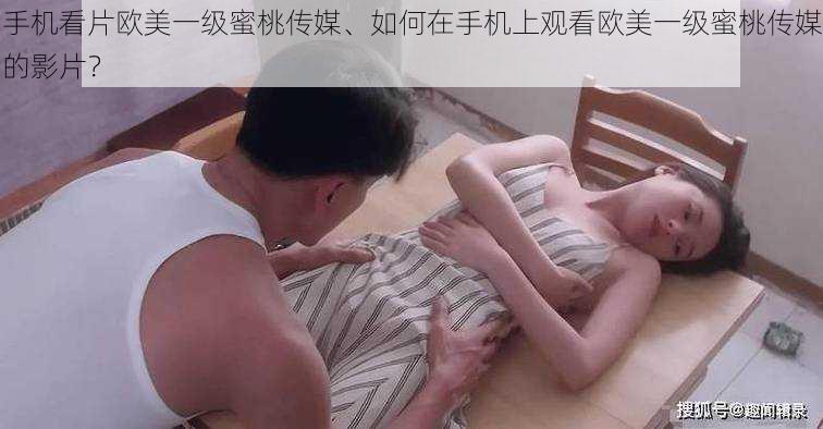 手机看片欧美一级蜜桃传媒、如何在手机上观看欧美一级蜜桃传媒的影片？