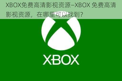 XBOX免费高清影视资源—XBOX 免费高清影视资源，在哪里可以找到？