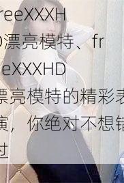 freeXXXHD漂亮模特、freeXXXHD 漂亮模特的精彩表演，你绝对不想错过