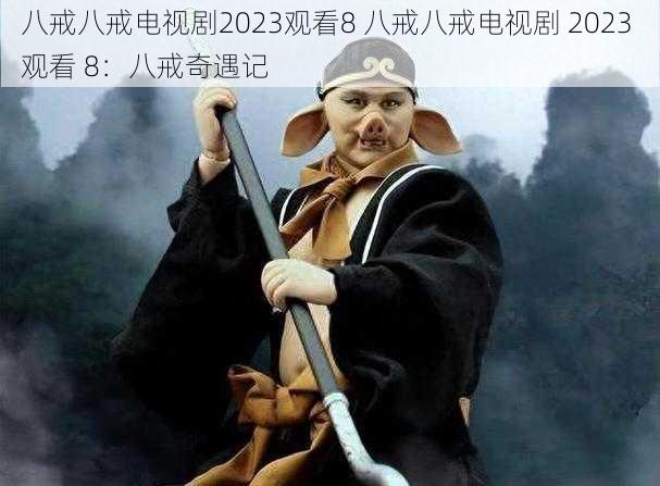 八戒八戒电视剧2023观看8 八戒八戒电视剧 2023 观看 8：八戒奇遇记