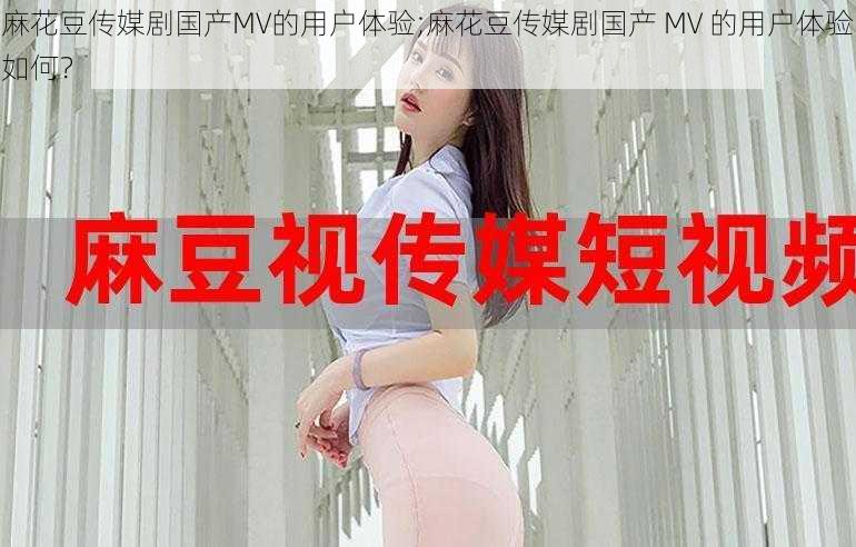 麻花豆传媒剧国产MV的用户体验;麻花豆传媒剧国产 MV 的用户体验如何？