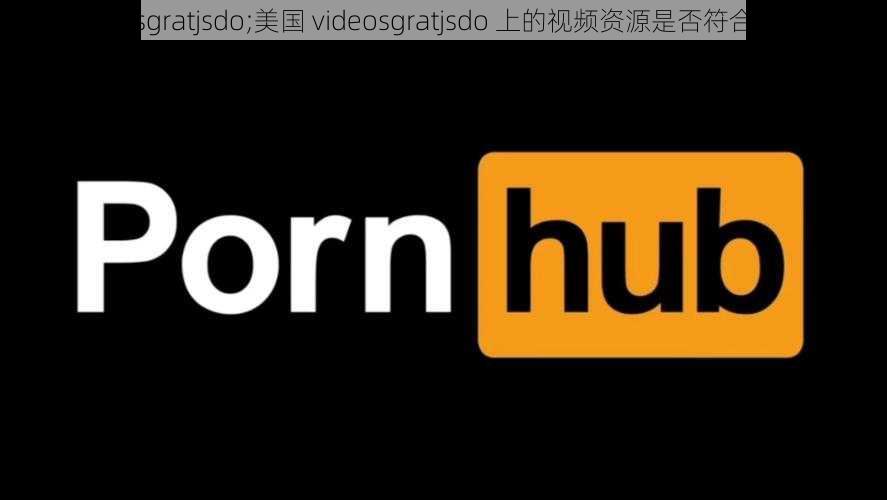 美国videosgratjsdo;美国 videosgratjsdo 上的视频资源是否符合道德规范？