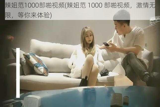 辣妞范1000部啪视频(辣妞范 1000 部啪视频，激情无限，等你来体验)