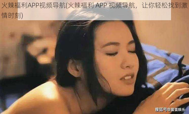 火辣福利APP视频导航(火辣福利 APP 视频导航，让你轻松找到激情时刻)