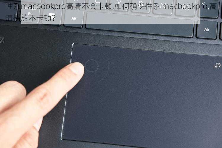 性系macbookpro高清不会卡顿,如何确保性系 macbookpro 高清播放不卡顿？