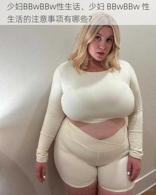 少妇BBwBBw性生话、少妇 BBwBBw 性生活的注意事项有哪些？