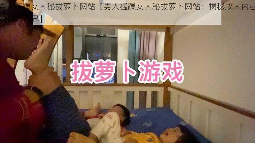 男人猛躁女人秘拔萝卜网站【男人猛躁女人秘拔萝卜网站：揭秘成人内容的神秘世界】