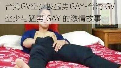 台湾GV空少被猛男GAY-台湾 GV 空少与猛男 GAY 的激情故事