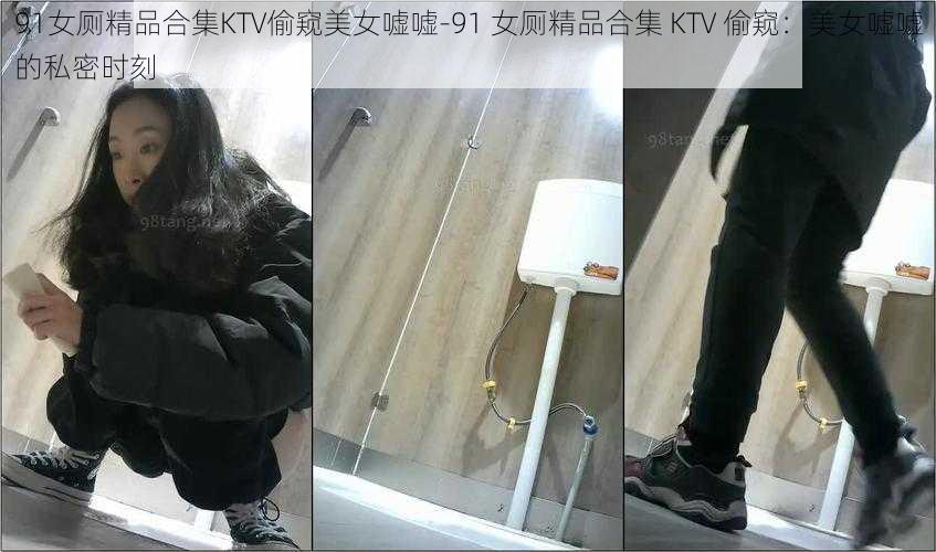 91女厕精品合集KTV偷窥美女嘘嘘-91 女厕精品合集 KTV 偷窥：美女嘘嘘的私密时刻