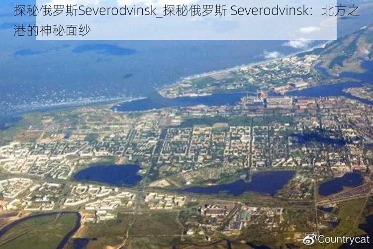 探秘俄罗斯Severodvinsk_探秘俄罗斯 Severodvinsk：北方之港的神秘面纱