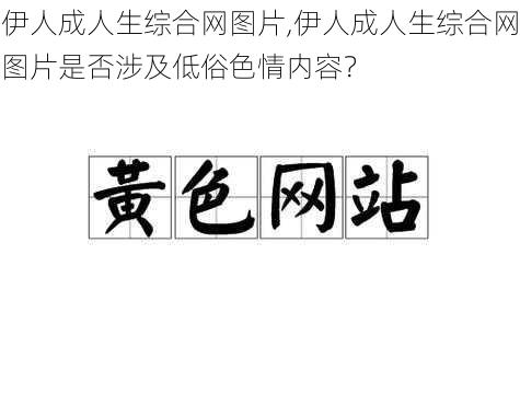 伊人成人生综合网图片,伊人成人生综合网图片是否涉及低俗色情内容？